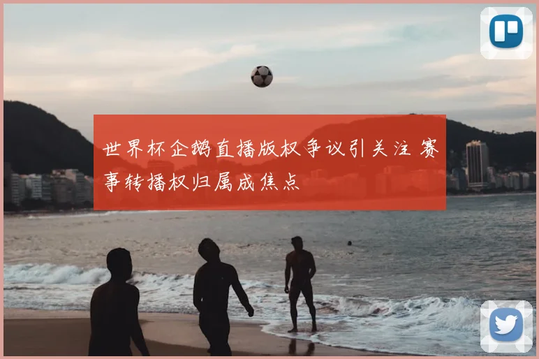 世界杯企鹅直播版权争议引关注 赛事转播权归属成焦点