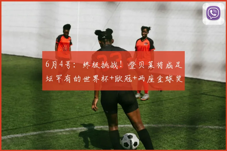 6月4号：终极挑战！登贝莱将成足坛罕有的世界杯+欧冠+两座金球奖大满贯得主？_法国杯_国米_阿森纳