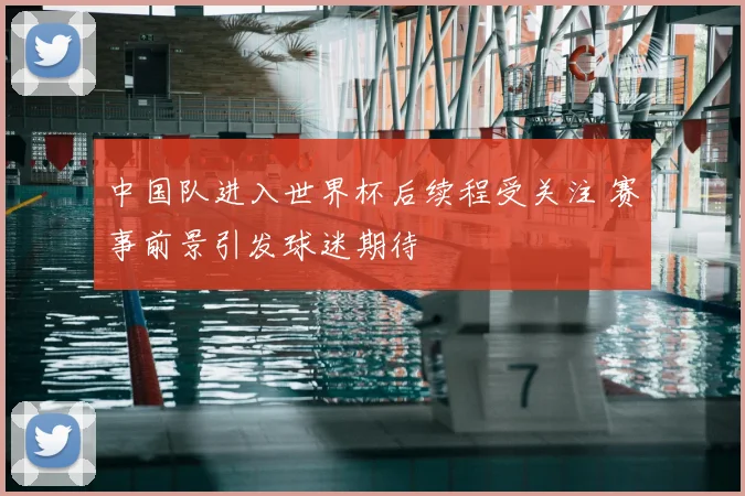 中国队进入世界杯后续程受关注 赛事前景引发球迷期待