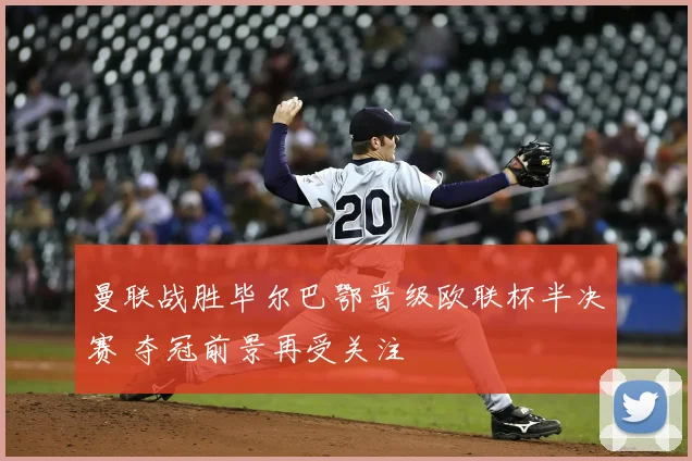 曼联战胜毕尔巴鄂晋级欧联杯半决赛 夺冠前景再受关注