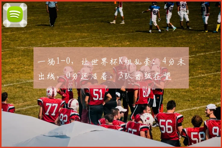 一场1-0，让世界杯K组乱套：4分未出线，0分还活着，3队晋级在望