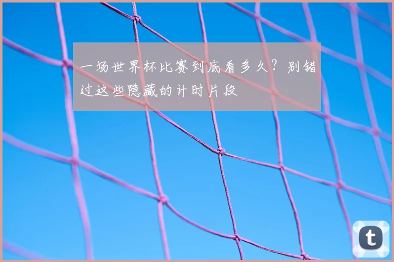 一场世界杯比赛到底看多久？别错过这些隐藏的计时片段