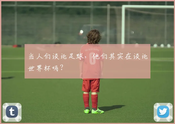 当人们谈论足球，他们其实在谈论世界杯吗？