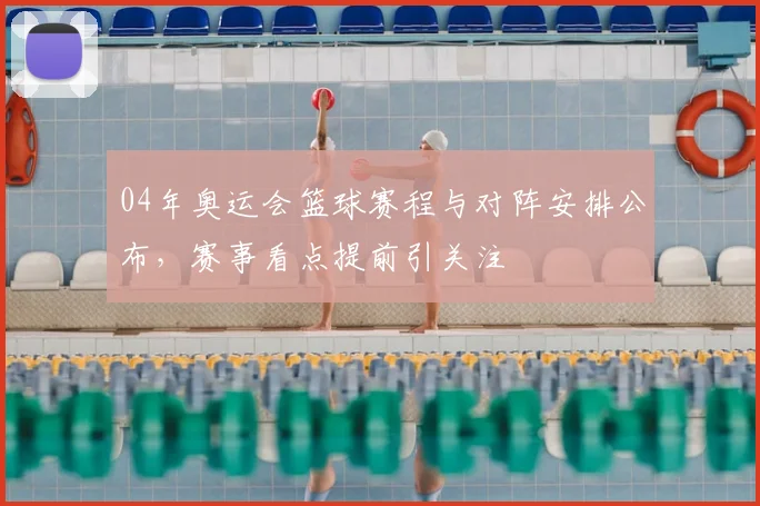 04年奥运会篮球赛程与对阵安排公布，赛事看点提前引关注