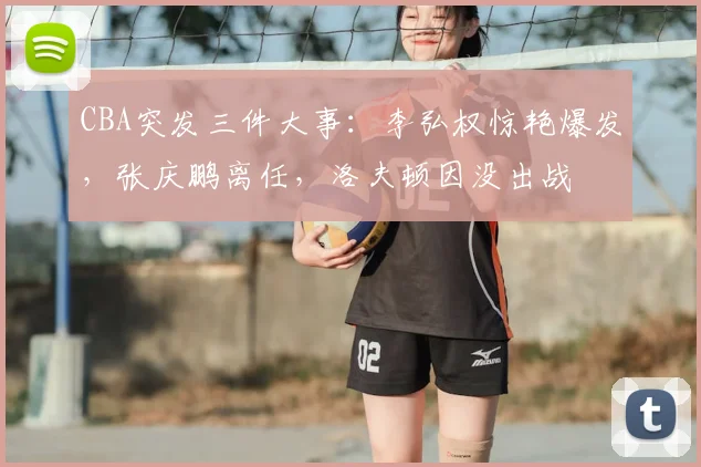 CBA突发三件大事:李弘权惊艳爆发,张庆鹏离任,洛夫顿因没出战