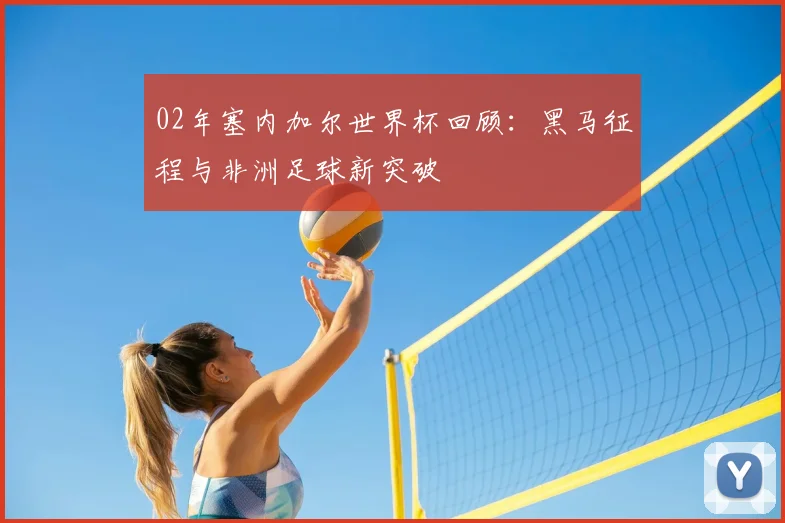 02年塞内加尔世界杯回顾:黑马征程与非洲足球新突破