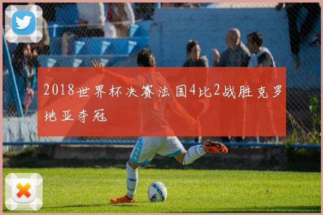 2018世界杯决赛法国4比2战胜克罗地亚夺冠