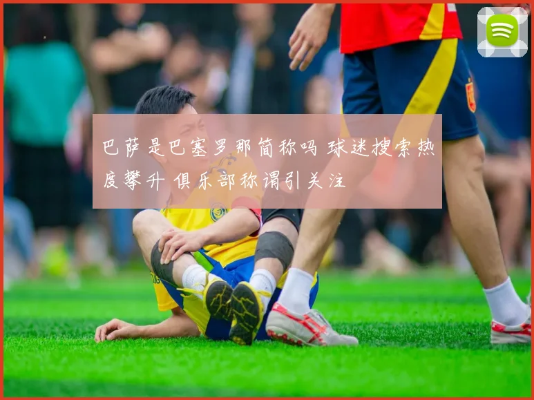 巴萨是巴塞罗那简称吗 球迷搜索热度攀升 俱乐部称谓引关注