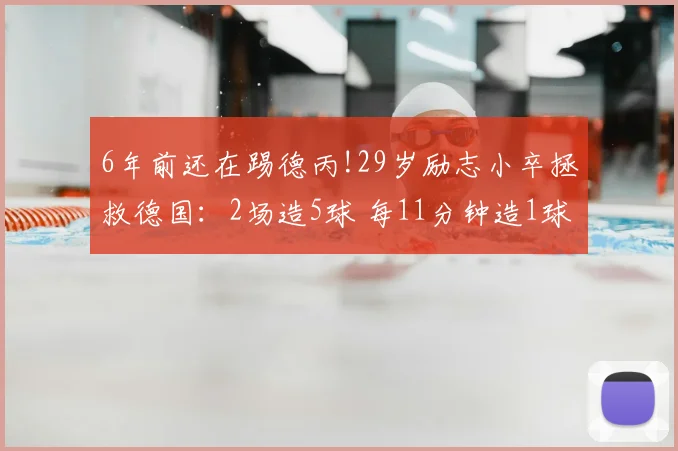 6年前还在踢德丙!29岁励志小卒拯救德国:2场造5球 每11分钟造1球