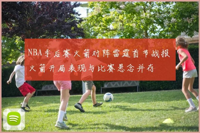 NBA季后赛火箭对阵雷霆首节战报 火箭开局表现与比赛悬念并存