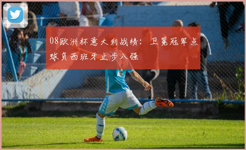 08欧洲杯意大利战绩:卫冕冠军点球负西班牙止步八强