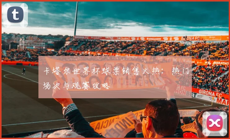 卡塔尔世界杯球票销售火热：热门场次与观赛攻略