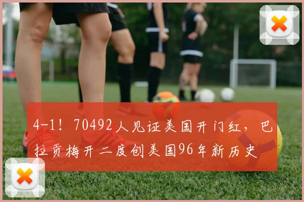 4-1！70492人见证美国开门红，巴拉贡梅开二度创美国96年新历史