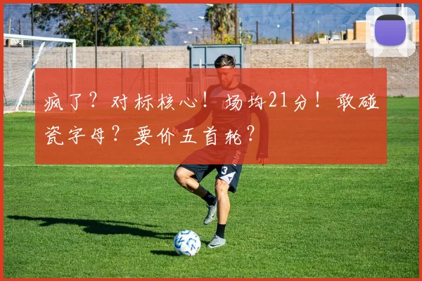 疯了?对标核心!场均21分!敢碰瓷字母?要价五首轮?