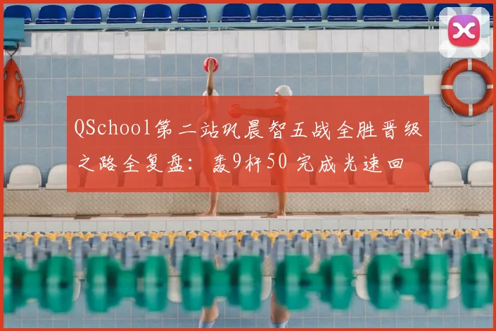 QSchool第二站巩晨智五战全胜晋级之路全复盘：轰9杆50 完成光速回归