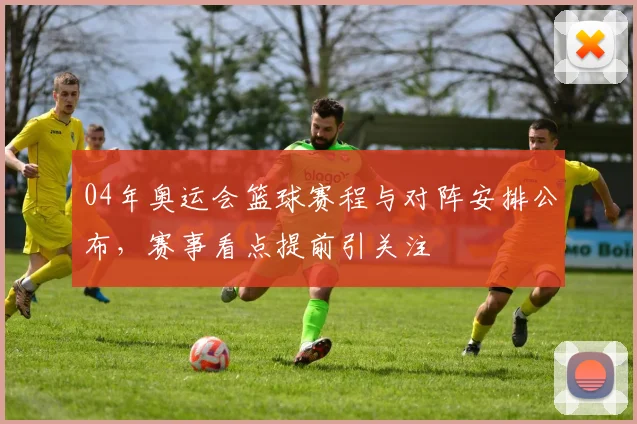 04年奥运会篮球赛程与对阵安排公布,赛事看点提前引关注