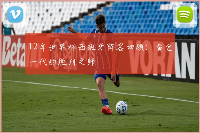 12年世界杯西班牙阵容回顾:黄金一代的胜利之师