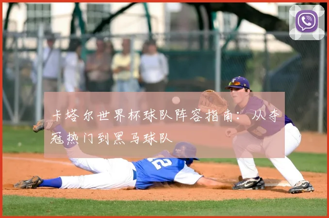 卡塔尔世界杯球队阵容指南：从夺冠热门到黑马球队