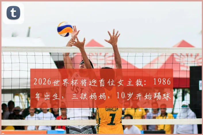 2026世界杯将迎首位女主裁:1986年出生,三孩妈妈,10岁开始踢球,14岁开始裁判生涯,曾创多项“历史首次”