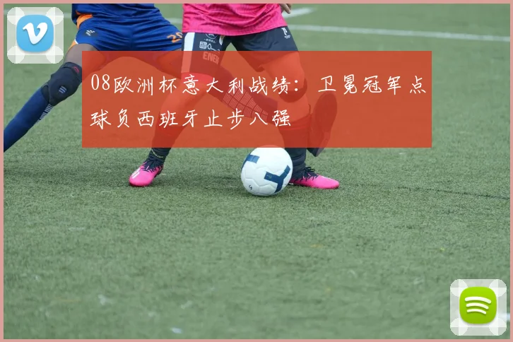 08欧洲杯意大利战绩：卫冕冠军点球负西班牙止步八强