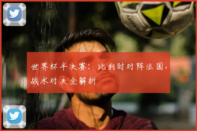 世界杯半决赛：比利时对阵法国，战术对决全解析
