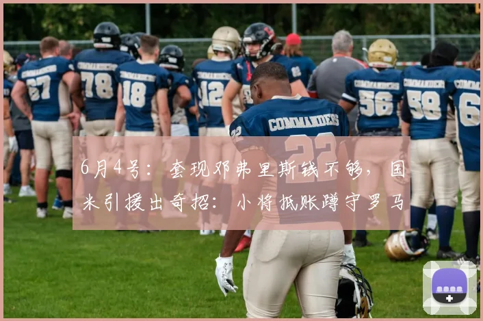 6月4号：套现邓弗里斯钱不够，国米引援出奇招：小将抵账蹲守罗马后卫捡漏_球员_莱斯特拉_中卫