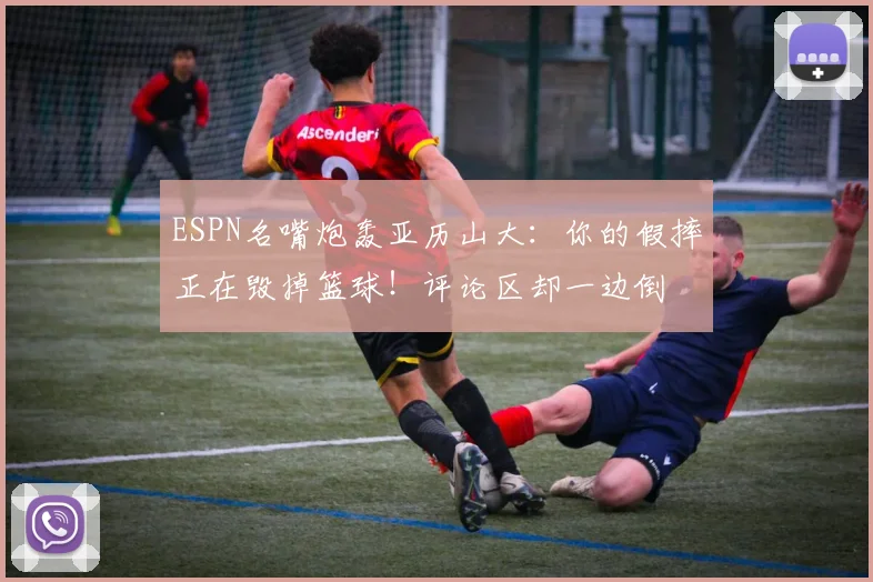 ESPN名嘴炮轰亚历山大:你的假摔正在毁掉篮球!评论区却一边倒
