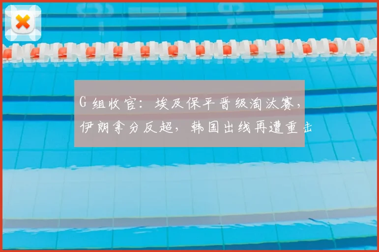G 组收官：埃及保平晋级淘汰赛，伊朗拿分反超，韩国出线再遭重击