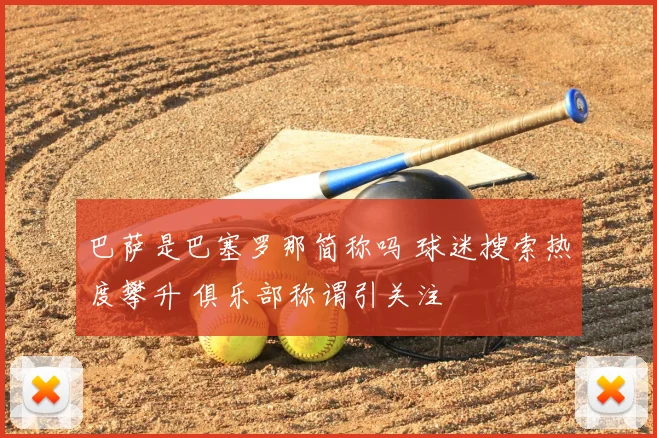 巴萨是巴塞罗那简称吗 球迷搜索热度攀升 俱乐部称谓引关注