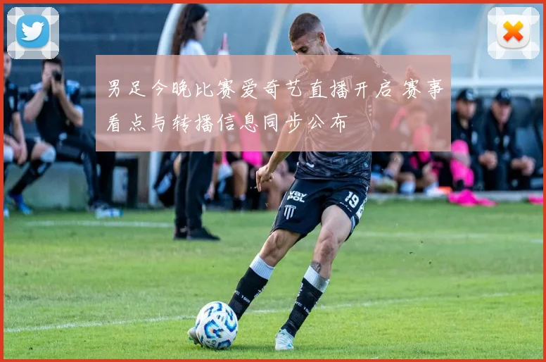 男足今晚比赛爱奇艺直播开启 赛事看点与转播信息同步公布