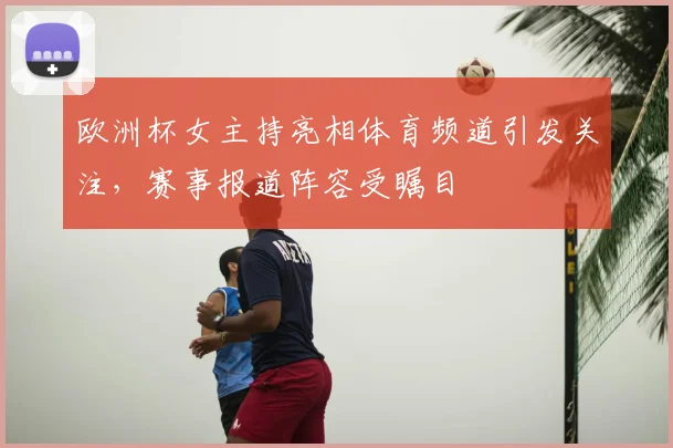 欧洲杯女主持亮相体育频道引发关注,赛事报道阵容受瞩目