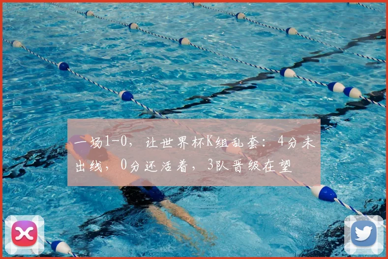 一场1-0，让世界杯K组乱套：4分未出线，0分还活着，3队晋级在望