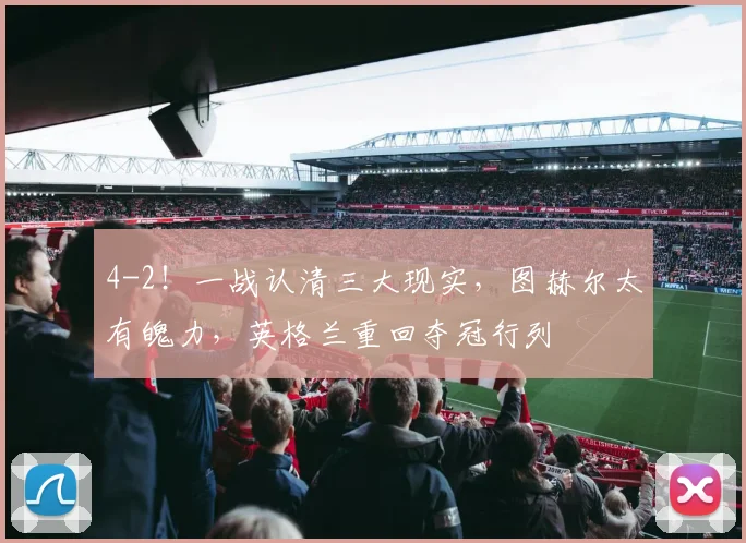 4-2!一战认清三大现实,图赫尔太有魄力,英格兰重回夺冠行列