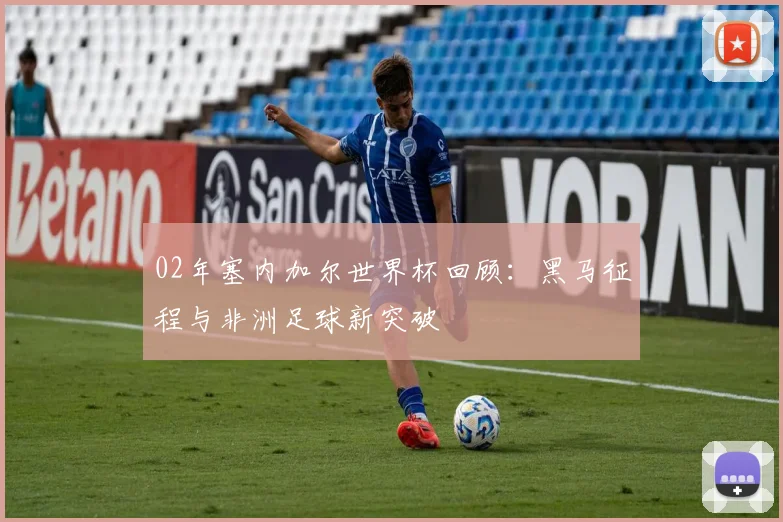 02年塞内加尔世界杯回顾：黑马征程与非洲足球新突破