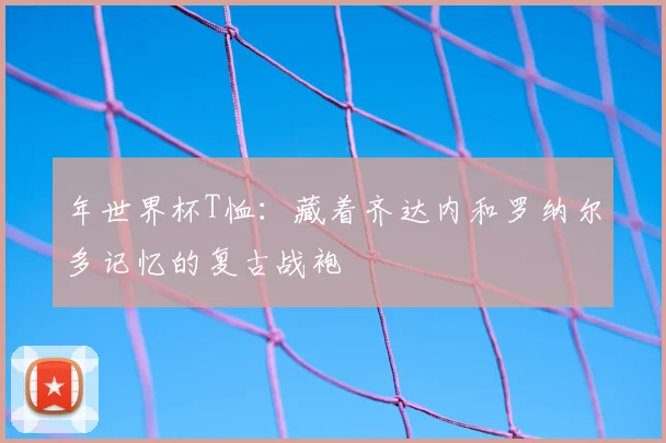 年世界杯T恤：藏着齐达内和罗纳尔多记忆的复古战袍