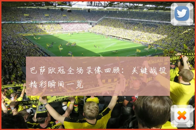 巴萨欧冠全场录像回顾：关键战役精彩瞬间一览