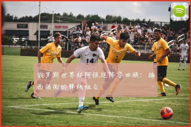 俄罗斯世界杯阿根廷阵容回顾：梅西领衔的锋线组合