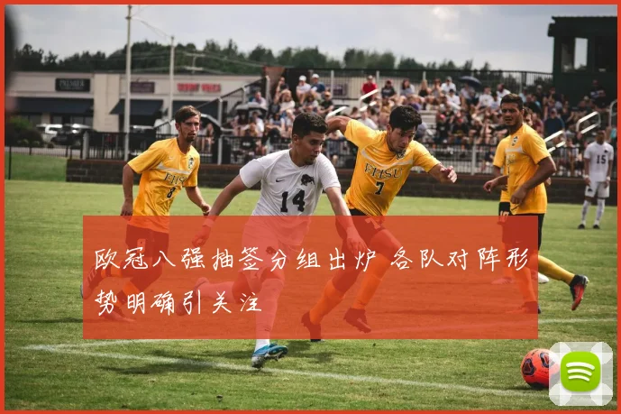 欧冠八强抽签分组出炉 各队对阵形势明确引关注