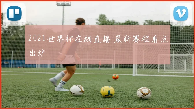 2021世界杯在线直播 最新赛程看点出炉
